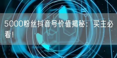 5000粉丝抖音号价值揭秘：买主必看！