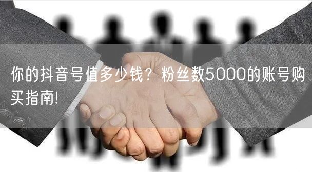 你的抖音号值多少钱？粉丝数5000的账号购买指南!