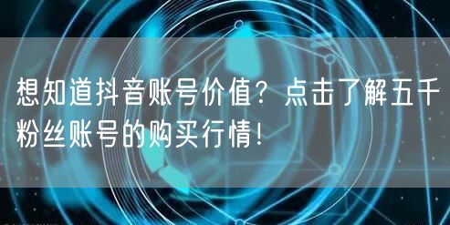 想知道抖音账号价值？点击了解五千粉丝账号的购买行情！