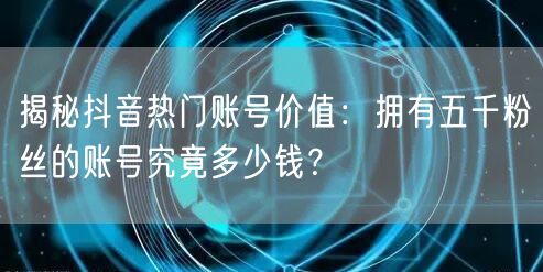 揭秘抖音热门账号价值：拥有五千粉丝的账号究竟多少钱？