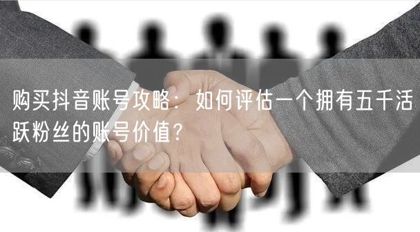 购买抖音账号攻略：如何评估一个拥有五千活跃粉丝的账号价值？