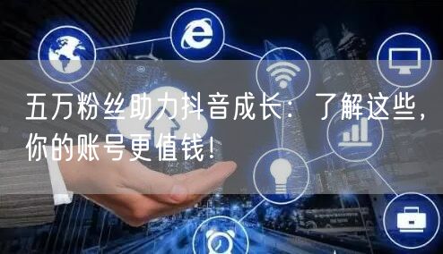 五万粉丝助力抖音成长：了解这些，你的账号更值钱！