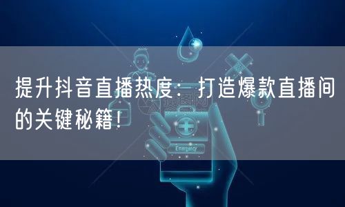 提升抖音直播热度：打造爆款直播间的关键秘籍！