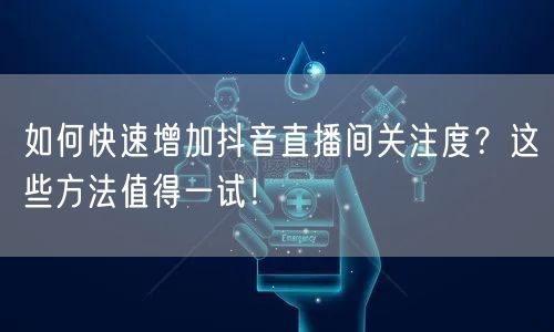 如何快速增加抖音直播间关注度？这些方法值得一试！