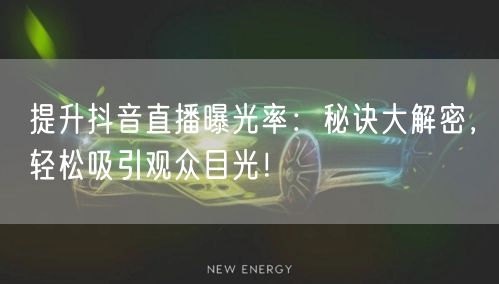 提升抖音直播曝光率：秘诀大解密，轻松吸引观众目光！