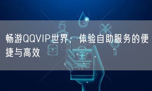 畅游QQVIP世界，体验自助服务的便捷与高效