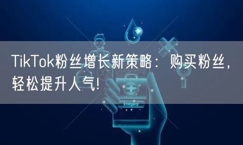 TikTok粉丝增长新策略：购买粉丝，轻松提升人气!