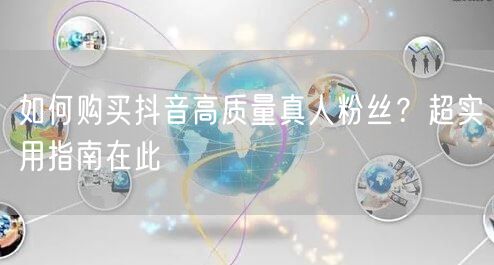 如何购买抖音高质量真人粉丝？超实用指南在此