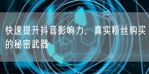快速提升抖音影响力，真实粉丝购买的秘密武器