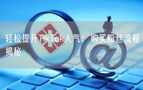 轻松提升TikTok人气：购买粉丝流程揭秘