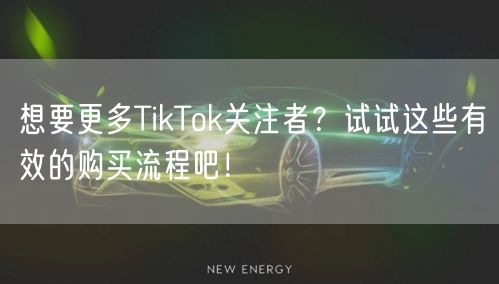 想要更多TikTok关注者？试试这些有效的购买流程吧！