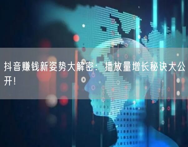 抖音赚钱新姿势大解密：播放量增长秘诀大公开！