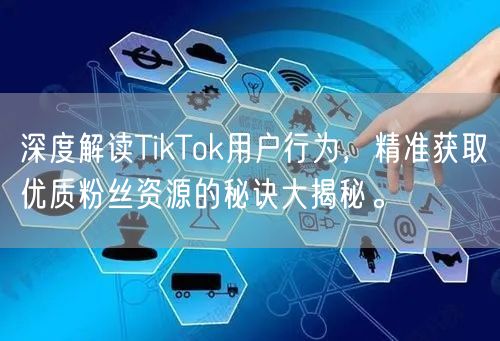 深度解读TikTok用户行为，精准获取优质粉丝资源的秘诀大揭秘。