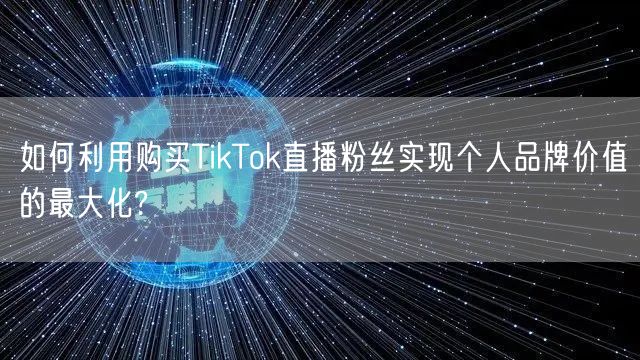 如何利用购买TikTok直播粉丝实现个人品牌价值的最大化?