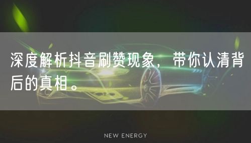 深度解析抖音刷赞现象，带你认清背后的真相。