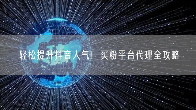 轻松提升抖音人气！买粉平台代理全攻略