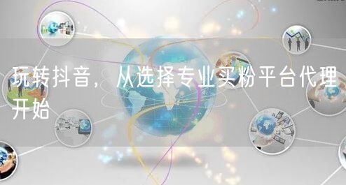 玩转抖音，从选择专业买粉平台代理开始