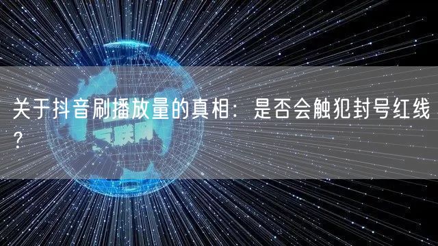 关于抖音刷播放量的真相：是否会触犯封号红线？