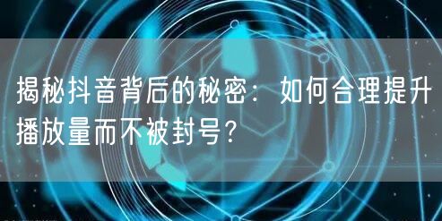 揭秘抖音背后的秘密：如何合理提升播放量而不被封号？