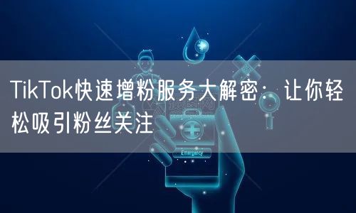 TikTok快速增粉服务大解密：让你轻松吸引粉丝关注