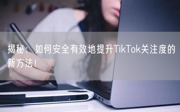揭秘：如何安全有效地提升TikTok关注度的新方法！
