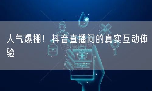 人气爆棚！抖音直播间的真实互动体验