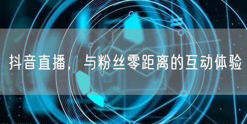 抖音直播，与粉丝零距离的互动体验