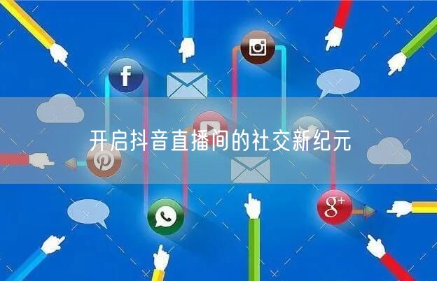 开启抖音直播间的社交新纪元