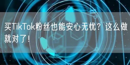 买TikTok粉丝也能安心无忧？这么做就对了！