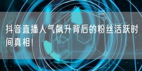 抖音直播人气飙升背后的粉丝活跃时间真相!