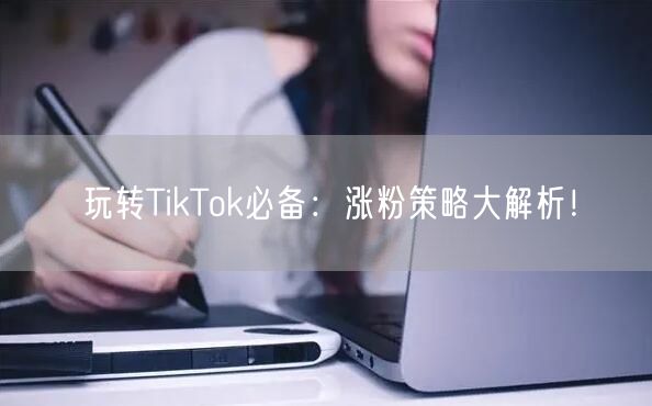 玩转TikTok必备：涨粉策略大解析！