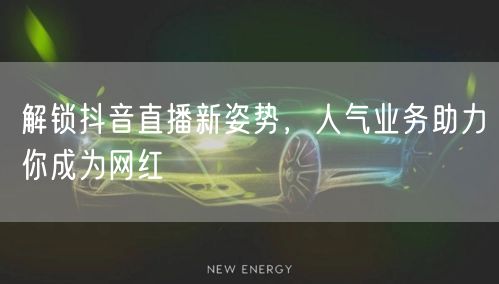 解锁抖音直播新姿势，人气业务助力你成为网红