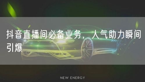 抖音直播间必备业务，人气助力瞬间引爆