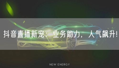 抖音直播新宠：业务助力，人气飙升!