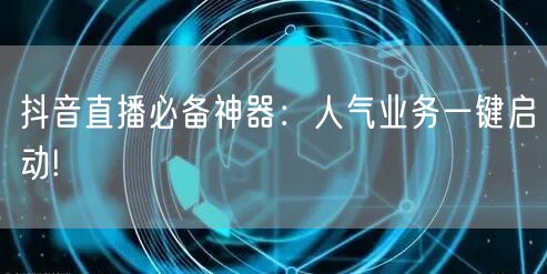 抖音直播必备神器：人气业务一键启动!