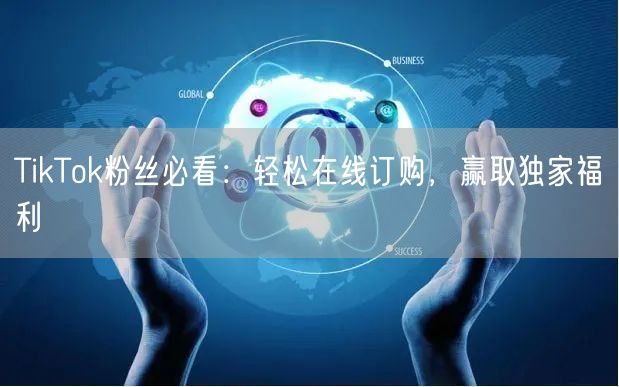 TikTok粉丝必看：轻松在线订购，赢取独家福利