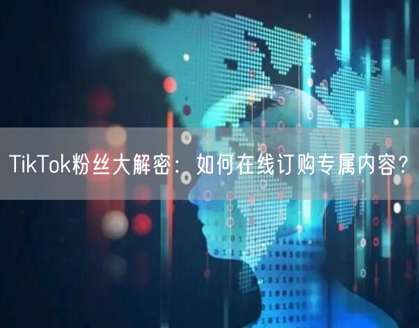 TikTok粉丝大解密：如何在线订购专属内容？