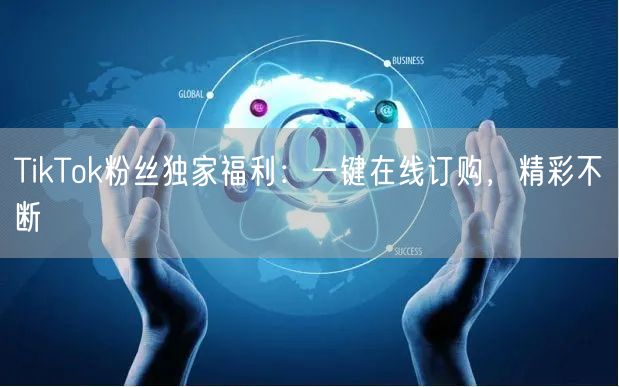 TikTok粉丝独家福利：一键在线订购，精彩不断