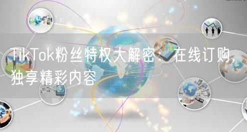 TikTok粉丝特权大解密：在线订购，独享精彩内容