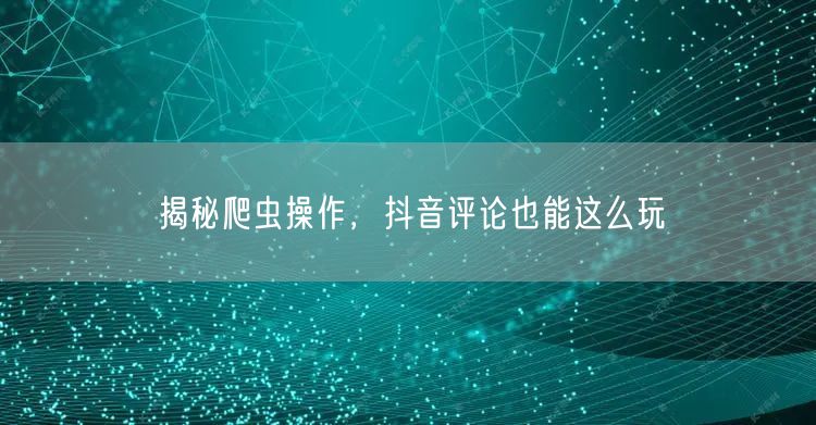 揭秘爬虫操作，抖音评论也能这么玩