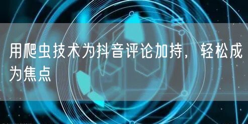 用爬虫技术为抖音评论加持，轻松成为焦点