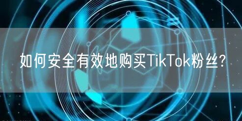 如何安全有效地购买TikTok粉丝?
