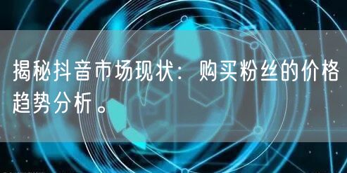 揭秘抖音市场现状：购买粉丝的价格趋势分析。