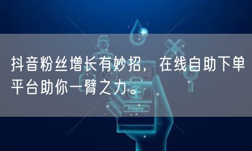 抖音粉丝增长有妙招，在线自助下单平台助你一臂之力。