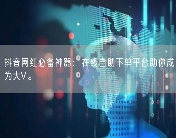 抖音网红必备神器：在线自助下单平台助你成为大V。