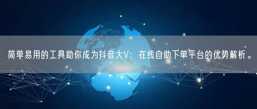简单易用的工具助你成为抖音大V：在线自助下单平台的优势解析。