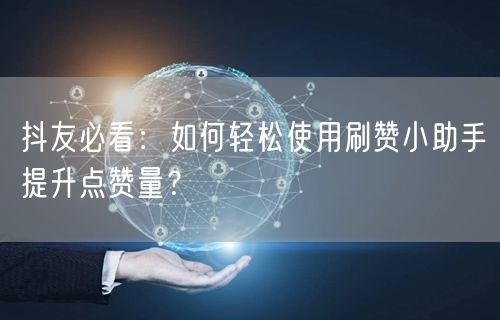 抖友必看：如何轻松使用刷赞小助手提升点赞量？