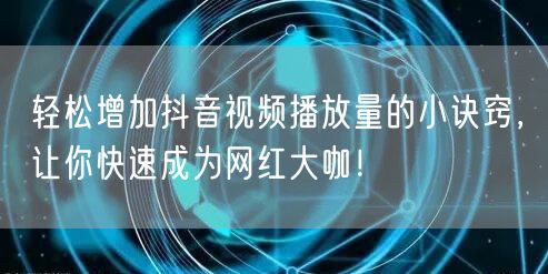 轻松增加抖音视频播放量的小诀窍，让你快速成为网红大咖！
