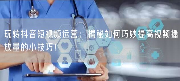 玩转抖音短视频运营：揭秘如何巧妙提高视频播放量的小技巧！