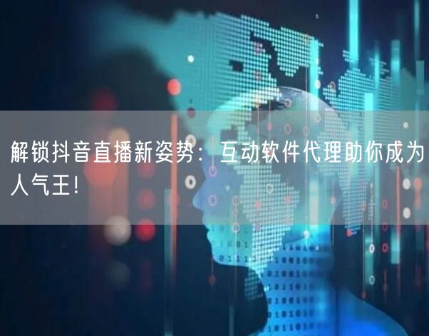 解锁抖音直播新姿势：互动软件代理助你成为人气王！